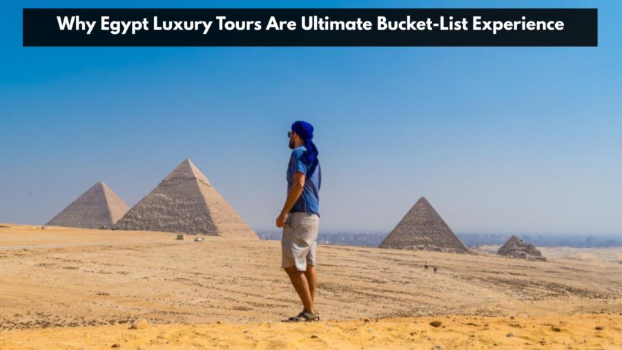 why egypt luxury tours are ultimate bucket list experience